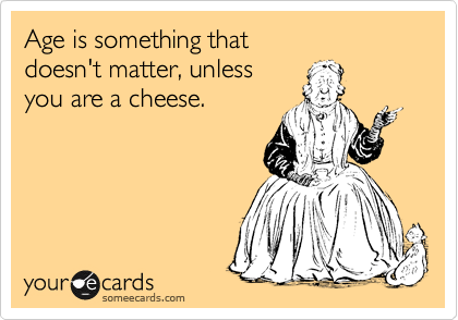 Age is something that
doesn't matter, unless 
you are a cheese.