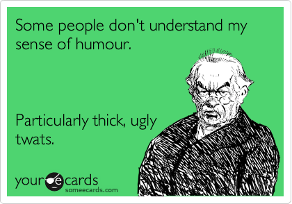 Some people don't understand my sense of humour.



Particularly thick, ugly
twats.