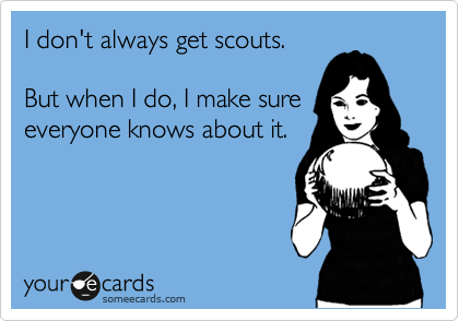 I don't always get scouts. 

But when I do, I make sure
everyone knows about it.