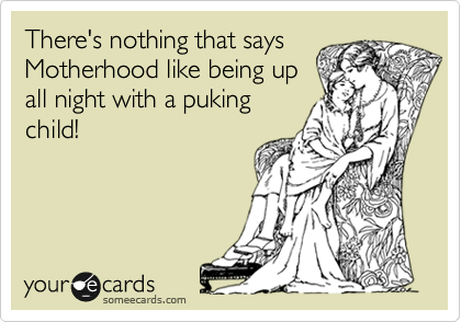 There's nothing that says
Motherhood like being up
all night with a puking
child!