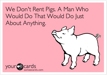 We Don't Rent Pigs. A Man Who Would Do That Would Do Just About Anything.