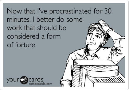 Now that I've procrastinated for 30 minutes, I better do some
work that should be
considered a form
of forture
