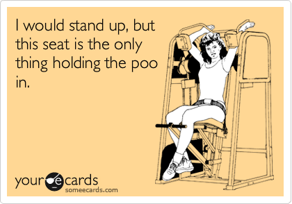 I would stand up, but
this seat is the only
thing holding the poo
in.