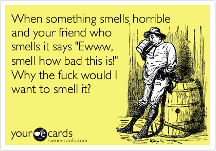 When something smells horrible
and your friend who
smells it says "Ewww,
smell how bad this is!" 
Why the fuck would I
want to smell it?