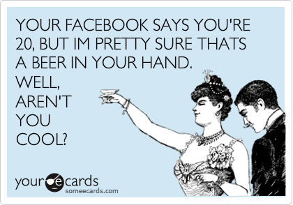 YOUR FACEBOOK SAYS YOU'RE 20, BUT IM PRETTY SURE THATS A BEER IN YOUR HAND. 
WELL,
AREN'T
YOU
COOL?