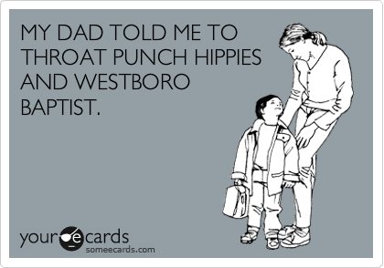 MY DAD TOLD ME TO
THROAT PUNCH HIPPIES
AND WESTBORO
BAPTIST.