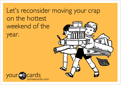 Let's reconsider moving your crap on the hottest
weekend of the
year.