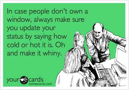 In case people don't own a window, always make sure
you update your
status by saying how
cold or hot it is. Oh
and make it whiny.