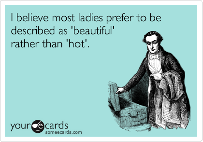 I believe most ladies prefer to be described as 'beautiful'
rather than 'hot'.
