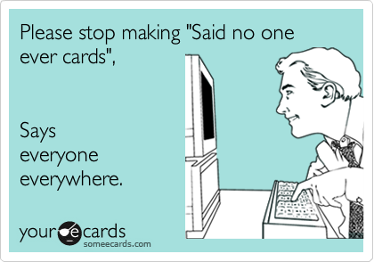 Please stop making "Said no one ever cards",   


Says
everyone
everywhere. 