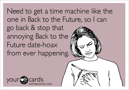 Need to get a time machine like the one in Back to the Future, so I can go back & stop that
annoying Back to the
Future date-hoax
from ever happening.