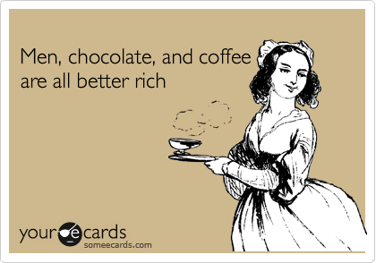 
Men, chocolate, and coffee
are all better rich