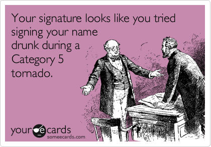 Your signature looks like you tried signing your name
drunk during a
Category 5 
tornado. 