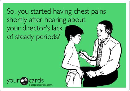 So, you started having chest pains shortly after hearing about
your director's lack
of steady periods?