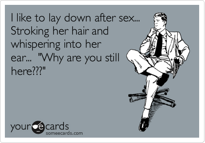 I like to lay down after sex...
Stroking her hair and 
whispering into her 
ear...  "Why are you still
here???" 