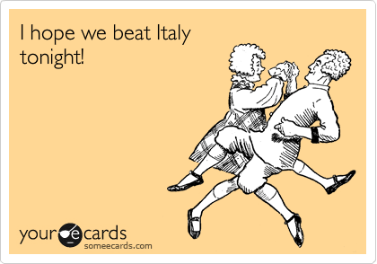 I hope we beat Italy
tonight!