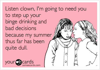 Listen clown, I'm going to need you to step up your
binge drinking and
bad decisions
because my summerthus far has beenquite dull.