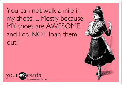 You can not walk a mile in
my shoes.......Mostly because
MY shoes are AWESOME
and I do NOT loan them
out!!