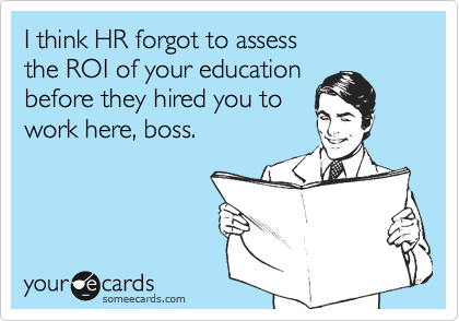 I think HR forgot to assess
the ROI of your education
before they hired you to
work here, boss.