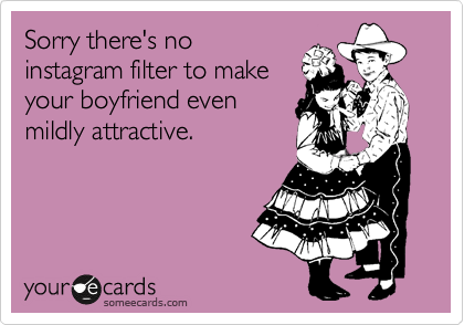 Sorry there's no
instagram filter to make
your boyfriend even
mildly attractive.