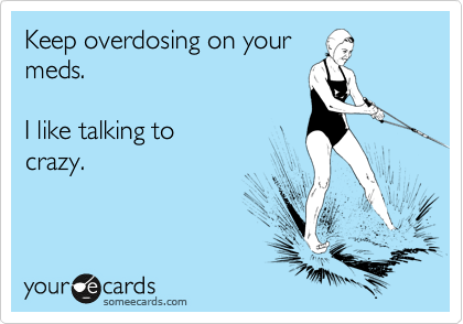 Keep overdosing on your
meds. 

I like talking to
crazy.