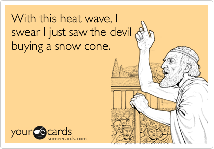 With this heat wave, I
swear I just saw the devil
buying a snow cone.