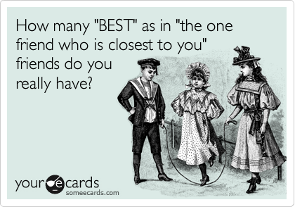 How many "BEST" as in "the one friend who is closest to you" 
friends do you 
really have? 