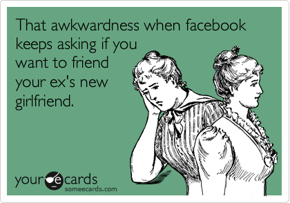 That awkwardness when facebook keeps asking if you
want to friend
your ex's new
girlfriend.