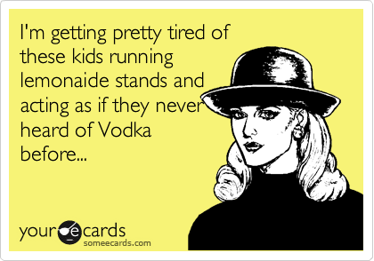 I'm getting pretty tired ofthese kids runninglemonaide stands andacting as if they neverheard of Vodkabefore...