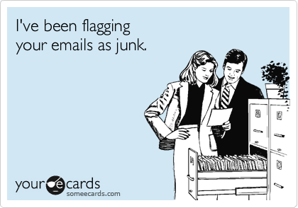 I've been flagging 
your emails as junk.