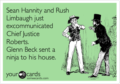 Sean Hannity and Rush
Limbaugh just
excommunicated
Chief Justice
Roberts.
Glenn Beck sent a
ninja to his house.