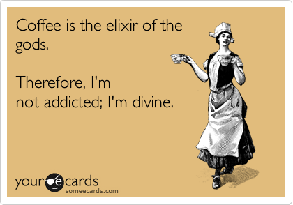Coffee is the elixir of the
gods.  

Therefore, I'm
not addicted; I'm divine.