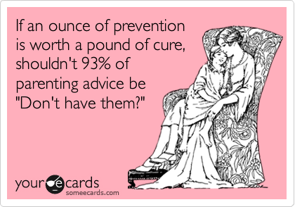 If an ounce of prevention
is worth a pound of cure,
shouldn't 93% of
parenting advice be
"Don't have them?"