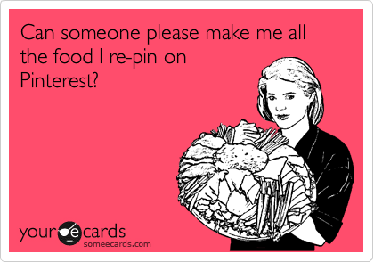 Can someone please make me all the food I re-pin on
Pinterest? 
