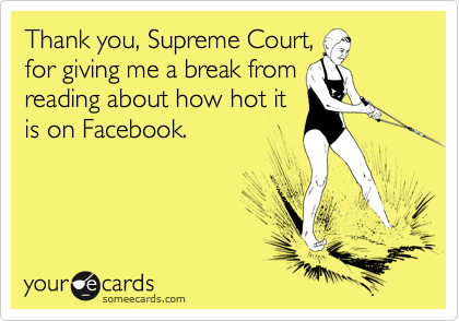 Thank you, Supreme Court,
for giving me a break from
reading about how hot it
is on Facebook.