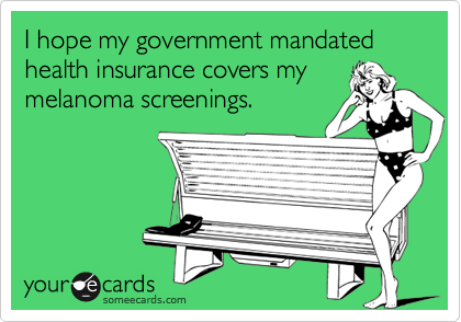 I hope my government mandated health insurance covers my
melanoma screenings.