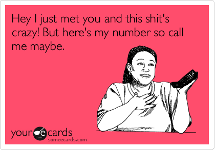 Hey I just met you and this shit's crazy! But here's my number so call me maybe.