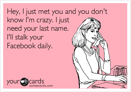 Hey, I just met you and you don't know I'm crazy. I just
need your last name.
I'll stalk your
Facebook daily. 