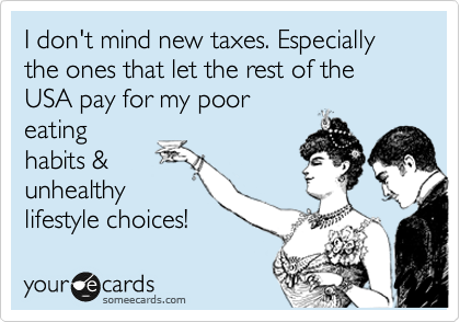 I don't mind new taxes. Especially the ones that let the rest of the USA pay for my poor
eating
habits &
unhealthy
lifestyle choices!