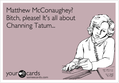 Matthew McConaughey?  
Bitch, please! It's all about 
Channing Tatum...