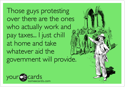 Those guys protesting
over there are the ones
who actually work and
pay taxes... I just chill
at home and take
whatever aid the
government will provide.