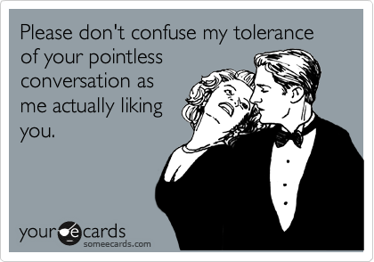 Please don't confuse my tolerance of your pointless
conversation as
me actually liking
you.