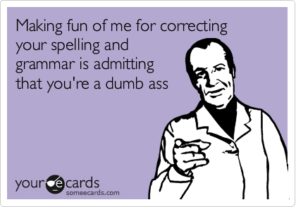 Making fun of me for correcting your spelling and
grammar is admitting
that you're a dumb ass