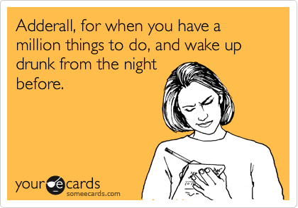 Adderall, for when you have a million things to do, and wake up drunk from the night
before.