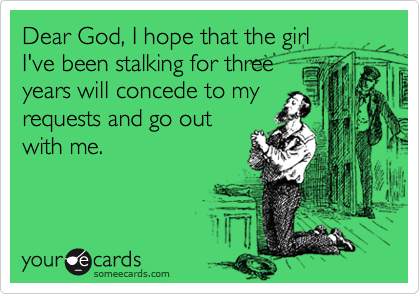 Dear God, I hope that the girl
I've been stalking for three
years will concede to my
requests and go out
with me.
