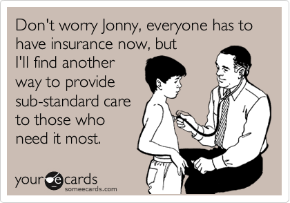 Don't worry Jonny, everyone has to have insurance now, but
I'll find another
way to provide
sub-standard care
to those who
need it most.
