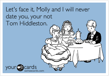 Let's face it, Molly and I will never date you, your not
Tom Hiddleston.