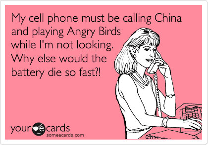 My cell phone must be calling China and playing Angry Birds
while I'm not looking.
Why else would the
battery die so fast?!