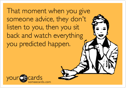 That moment when you give
someone advice, they don't
listen to you, then you sit
back and watch everything
you predicted happen.