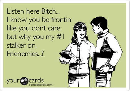 Listen here Bitch...
I know you be frontin
like you dont care,
but why you my %231
stalker on
Frienemies...?
